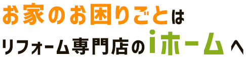お家のお困りごとはリフォーム専門店のiホームへ
