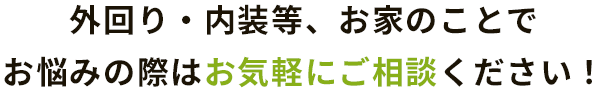 外回り・内装等、お家のことでお悩みの際はお気軽にご相談ください！