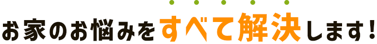 お家のお悩みをすべて解決します!